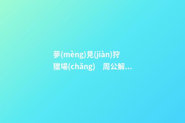夢(mèng)見(jiàn)狩獵場(chǎng)　周公解夢(mèng)之夢(mèng)到狩獵場(chǎng)